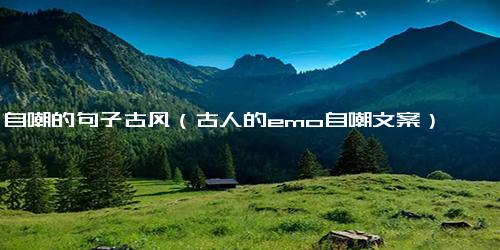 自嘲的句子古风（古人的emo自嘲文案）