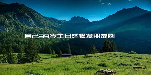 自己39岁生日感慨发朋友圈
