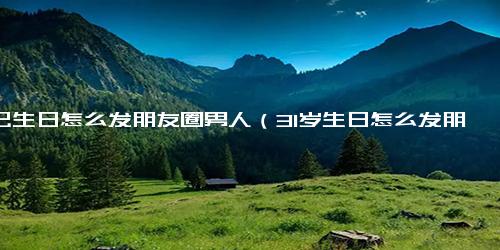 自己生日怎么发朋友圈男人（31岁生日怎么发朋友圈）