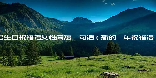 自己生日祝福语女性简短一句话（新的一年祝福语一句话）