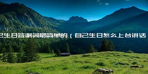自己生日答谢词最简单的（自己生日怎么上台讲话）