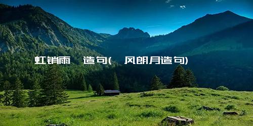 虹销雨霁造句(霁风朗月造句)