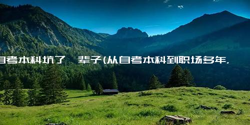 被自考本科坑了一辈子(从自考本科到职场多年，这些坑点你得避开)