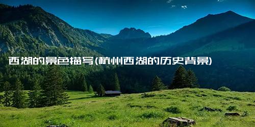 西湖的景色描写(杭州西湖的历史背景)