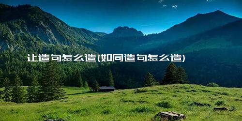 让造句怎么造(如同造句怎么造)