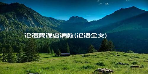 论语要谦虚请教(论语全文)