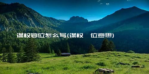 谋权篡位怎么写(谋权攥位意思)