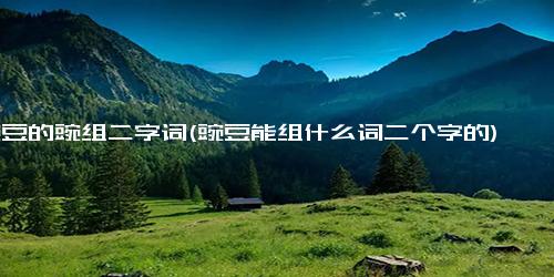 豌豆的豌组二字词(豌豆能组什么词二个字的)