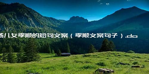 赞扬儿女孝顺的短句文案（孝顺文案句子）.docx-免费下载(word版可打印)