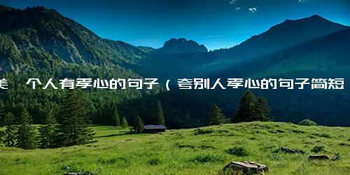 赞美一个人有孝心的句子（夸别人孝心的句子简短）