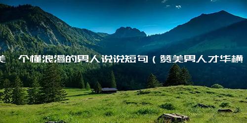 赞美一个懂浪漫的男人说说短句（赞美男人才华横溢句子）