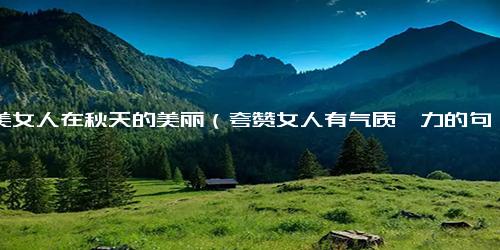 赞美女人在秋天的美丽（夸赞女人有气质魅力的句子）.docx免费下载(word版可打印)