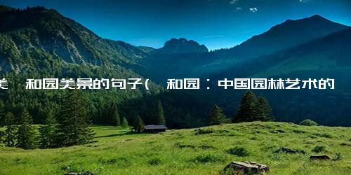 赞美颐和园美景的句子(颐和园：中国园林艺术的杰作