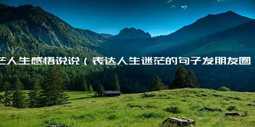 迷茫人生感悟说说（表达人生迷茫的句子发朋友圈）