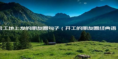 适合工地上发的朋友圈句子（开工的朋友圈经典语录）