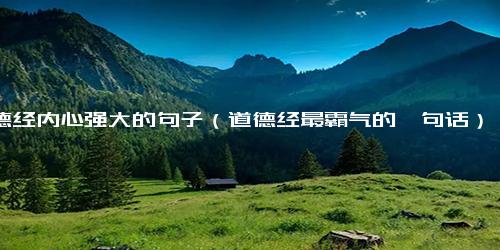 道德经内心强大的句子（道德经最霸气的一句话）