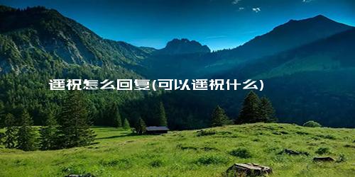 遥祝怎么回复(可以遥祝什么)