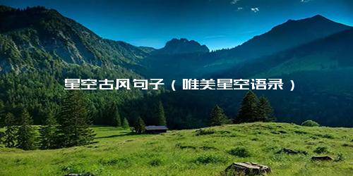 邂逅星空古风句子（唯美星空语录）