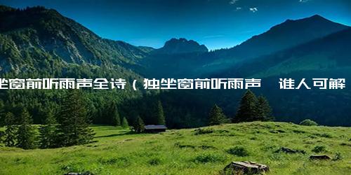 静坐窗前听雨声全诗（独坐窗前听雨声,谁人可解我心情）