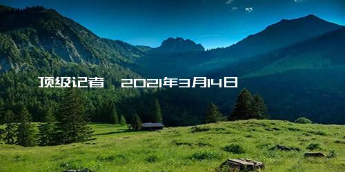 顶级记者蔡2021年3月14日