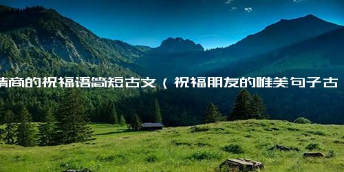 高情商的祝福语简短古文（祝福朋友的唯美句子古言）