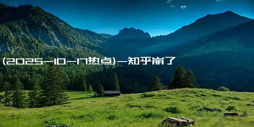 (2025-10-17热点)-知乎崩了