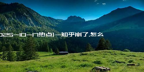 (2025-10-17热点)-知乎崩了，怎么回事？